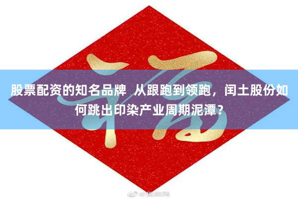 股票配资的知名品牌 从跟跑到领跑,闰土股份如何跳出印染产业周期泥潭?