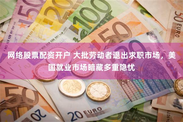 网络股票配资开户 大批劳动者退出求职市场,美国就业市场暗藏多重隐忧