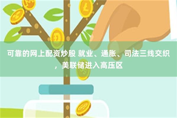 可靠的网上配资炒股 就业、通胀、司法三线交织,美联储进入高压区