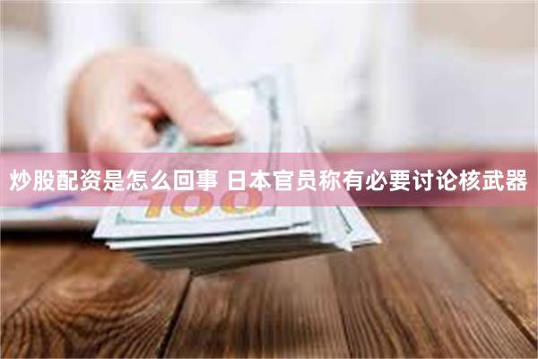 炒股配资是怎么回事 日本官员称有必要讨论核武器