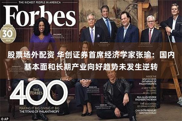 股票场外配资 华创证券首席经济学家张瑜:国内基本面和长期产业向好趋势未发生逆转