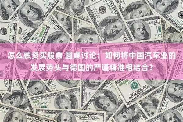 怎么融资买股票 圆桌讨论：如何将中国汽车业的发展势头与德国的严谨精准相结合？
