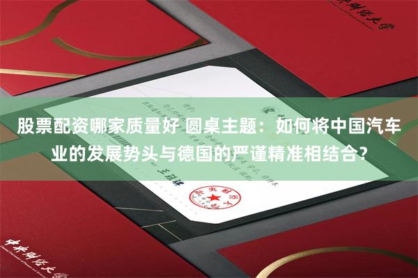 股票配资哪家质量好 圆桌主题：如何将中国汽车业的发展势头与德国的严谨精准相结合？