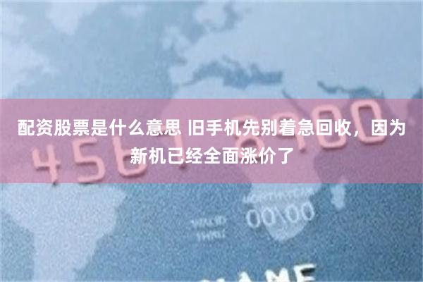 配资股票是什么意思 旧手机先别着急回收，因为新机已经全面涨价了