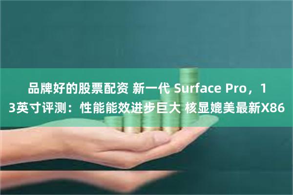 品牌好的股票配资 新一代 Surface Pro，13英寸评测：性能能效进步巨大 核显媲美最新X86