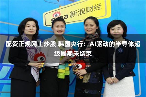 配资正规网上炒股 韩国央行：AI驱动的半导体超级周期未结束