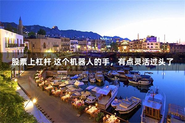 股票上杠杆 这个机器人的手，有点灵活过头了
