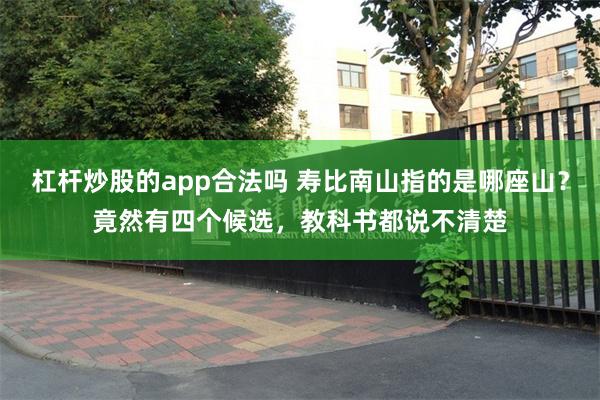 杠杆炒股的app合法吗 寿比南山指的是哪座山？竟然有四个候选，教科书都说不清楚