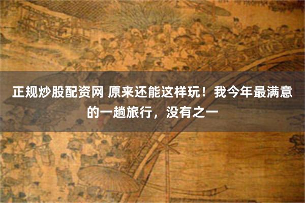正规炒股配资网 原来还能这样玩！我今年最满意的一趟旅行，没有之一