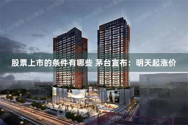 股票上市的条件有哪些 茅台宣布：明天起涨价