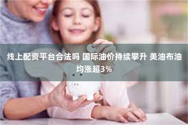 线上配资平台合法吗 国际油价持续攀升 美油布油均涨超3%