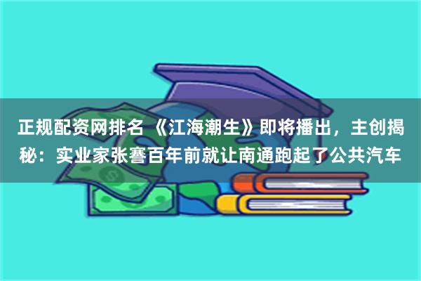 正规配资网排名 《江海潮生》即将播出，主创揭秘：实业家张謇百年前就让南通跑起了公共汽车