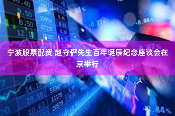 宁波股票配资 赵守俨先生百年诞辰纪念座谈会在京举行