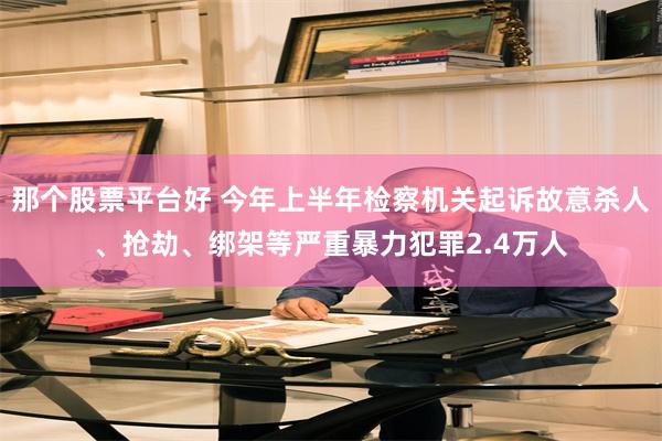 那个股票平台好 今年上半年检察机关起诉故意杀人、抢劫、绑架等严重暴力犯罪2.4万人