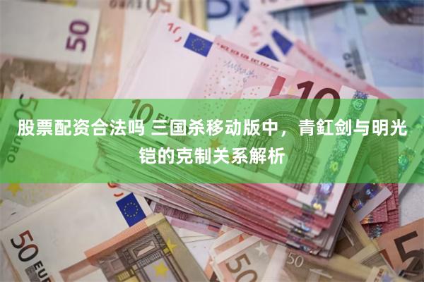股票配资合法吗 三国杀移动版中，青釭剑与明光铠的克制关系解析