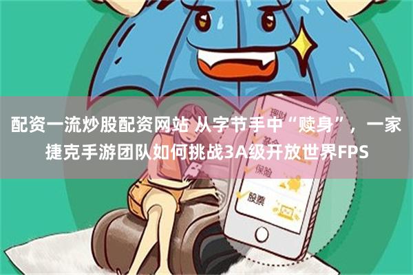 配资一流炒股配资网站 从字节手中“赎身”，一家捷克手游团队如何挑战3A级开放世界FPS