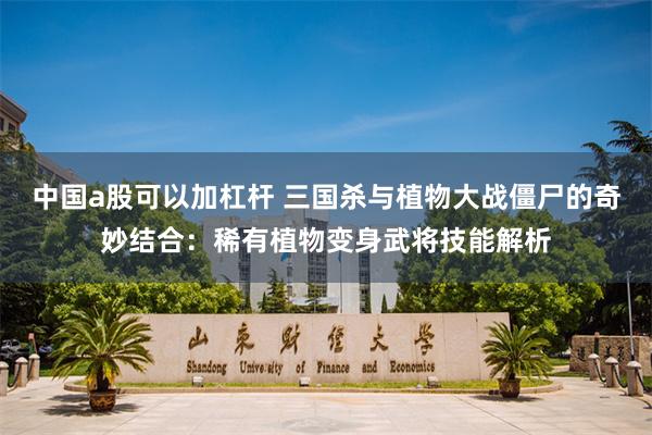 中国a股可以加杠杆 三国杀与植物大战僵尸的奇妙结合：稀有植物变身武将技能解析