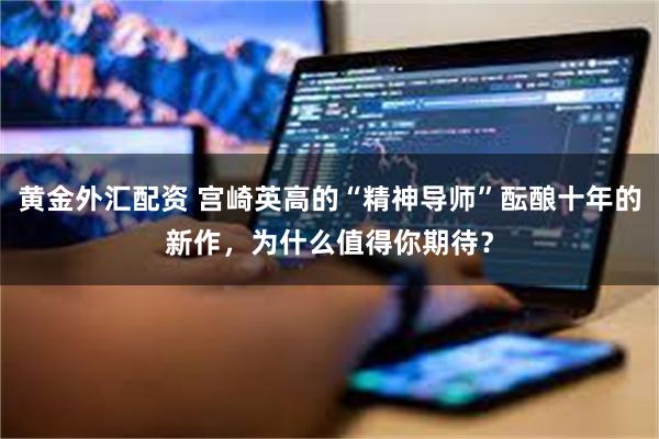 黄金外汇配资 宫崎英高的“精神导师”酝酿十年的新作，为什么值得你期待？