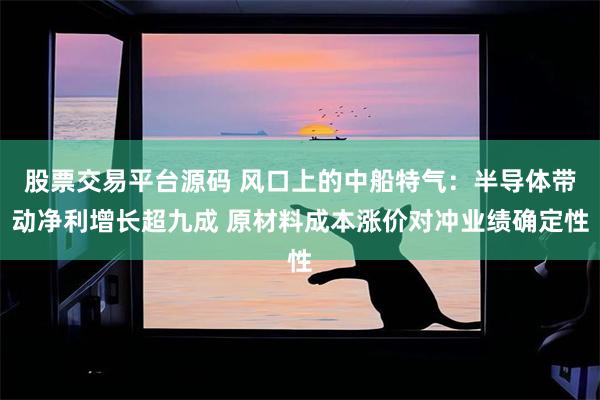 股票交易平台源码 风口上的中船特气：半导体带动净利增长超九成 原材料成本涨价对冲业绩确定性