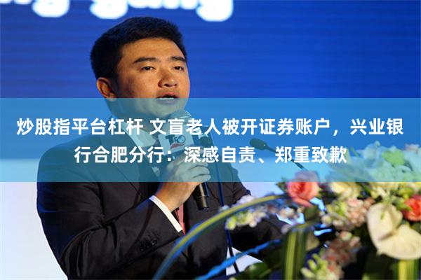 炒股指平台杠杆 文盲老人被开证券账户，兴业银行合肥分行：深感自责、郑重致歉