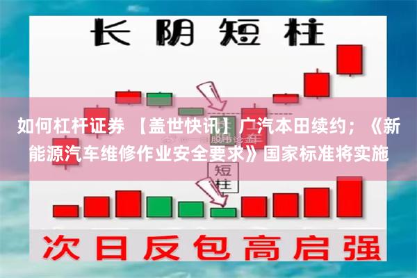 如何杠杆证券 【盖世快讯】广汽本田续约；《新能源汽车维修作业安全要求》国家标准将实施