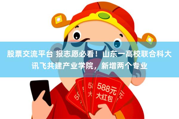 股票交流平台 报志愿必看！山东一高校联合科大讯飞共建产业学院，新增两个专业