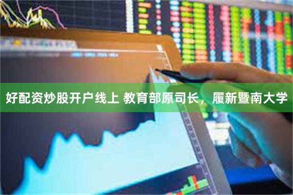 好配资炒股开户线上 教育部原司长，履新暨南大学
