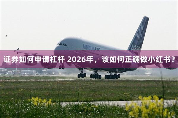 证券如何申请杠杆 2026年，该如何正确做小红书？