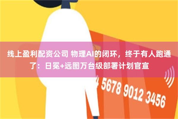 线上盈利配资公司 物理AI的闭环，终于有人跑通了：日冕+远图万台级部署计划官宣