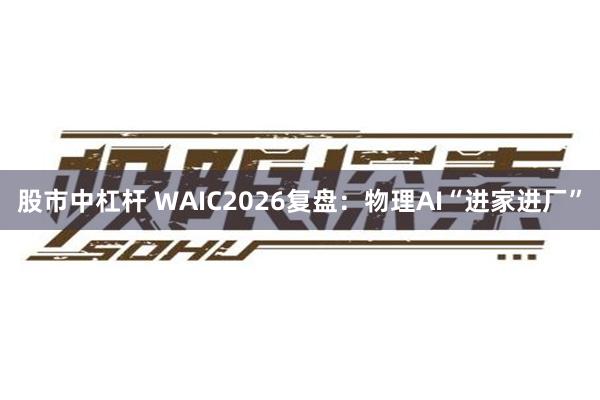 股市中杠杆 WAIC2026复盘：物理AI“进家进厂”