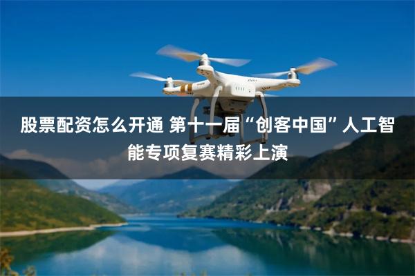 股票配资怎么开通 第十一届“创客中国”人工智能专项复赛精彩上演