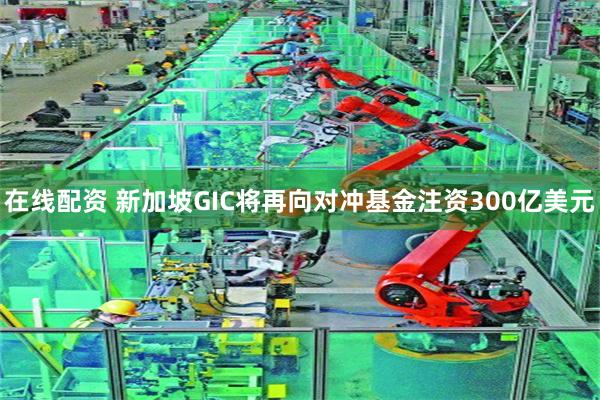 在线配资 新加坡GIC将再向对冲基金注资300亿美元