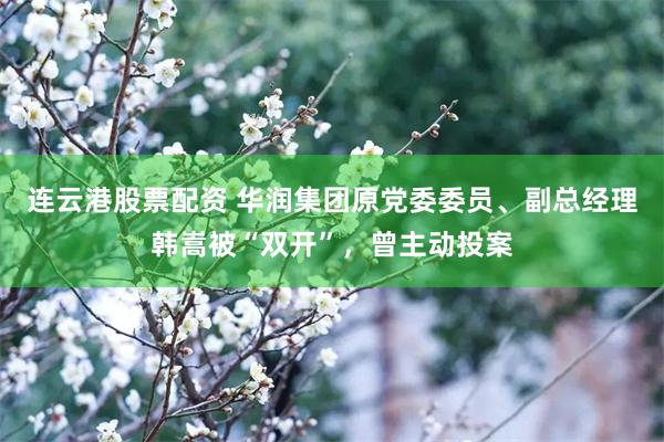 连云港股票配资 华润集团原党委委员、副总经理韩嵩被“双开”，曾主动投案