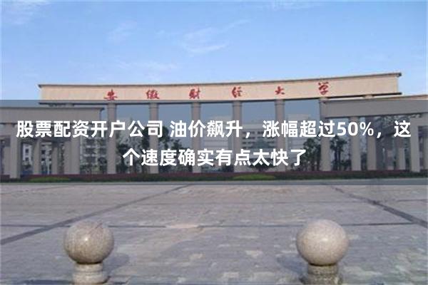 股票配资开户公司 油价飙升，涨幅超过50%，这个速度确实有点太快了