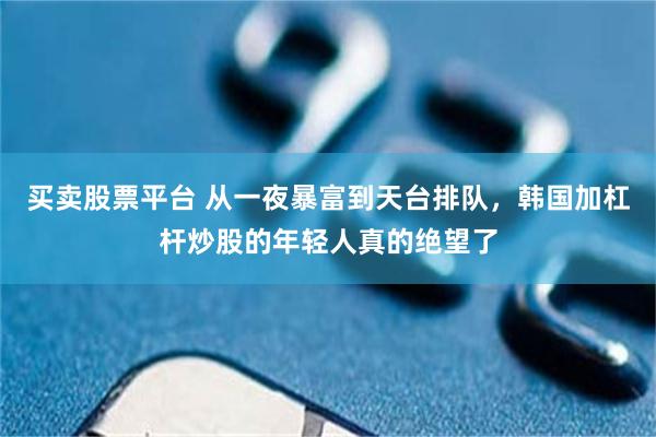 买卖股票平台 从一夜暴富到天台排队，韩国加杠杆炒股的年轻人真的绝望了