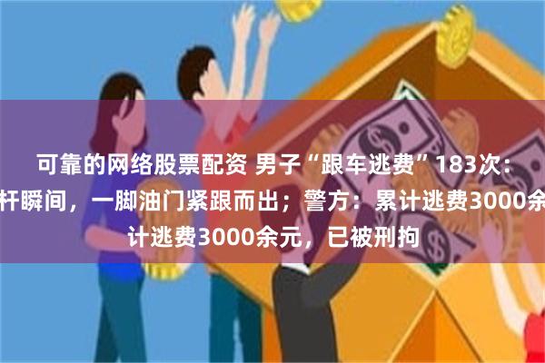 可靠的网络股票配资 男子“跟车逃费”183次：趁前车缴费抬杆瞬间，一脚油门紧跟而出；警方：累计逃费3000余元，已被刑拘