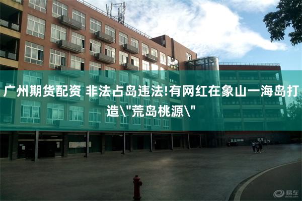 广州期货配资 非法占岛违法!有网红在象山一海岛打造