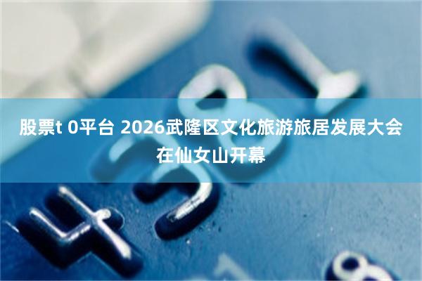 股票t 0平台 2026武隆区文化旅游旅居发展大会在仙女山开幕
