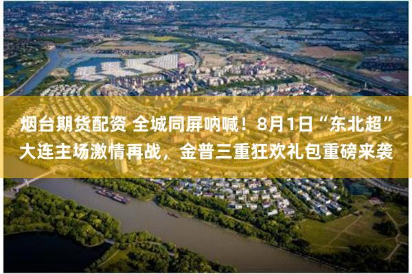烟台期货配资 全城同屏呐喊！8月1日“东北超”大连主场激情再战，金普三重狂欢礼包重磅来袭
