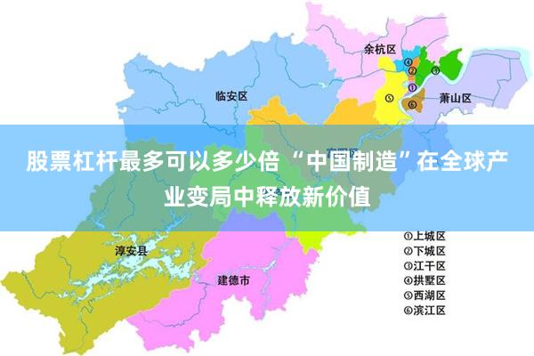 股票杠杆最多可以多少倍 “中国制造”在全球产业变局中释放新价值