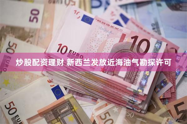 炒股配资理财 新西兰发放近海油气勘探许可