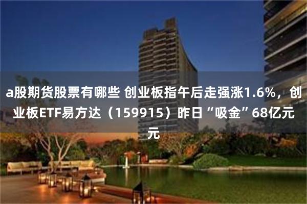 a股期货股票有哪些 创业板指午后走强涨1.6%，创业板ETF易方达（159915）昨日“吸金”68亿元