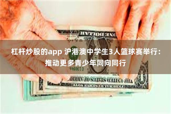 杠杆炒股的app 沪港澳中学生3人篮球赛举行：推动更多青少年同向同行