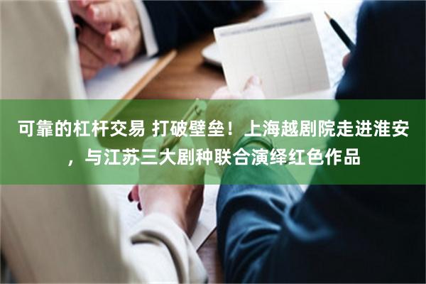 可靠的杠杆交易 打破壁垒！上海越剧院走进淮安，与江苏三大剧种联合演绎红色作品