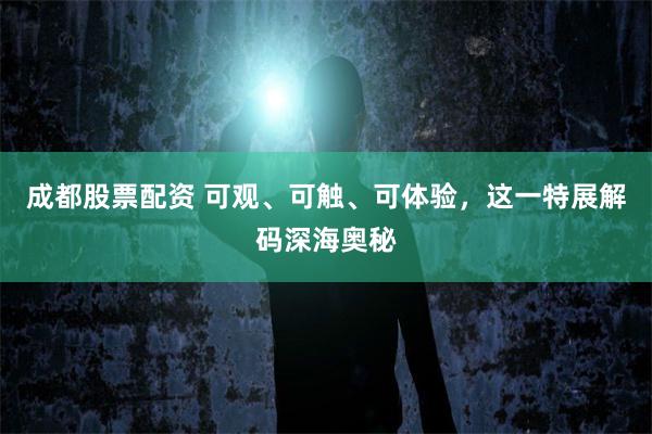 成都股票配资 可观、可触、可体验，这一特展解码深海奥秘