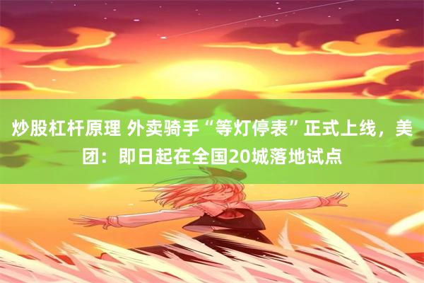 炒股杠杆原理 外卖骑手“等灯停表”正式上线，美团：即日起在全国20城落地试点