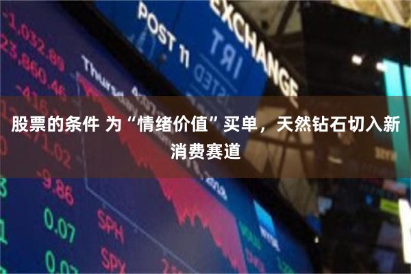 股票的条件 为“情绪价值”买单,天然钻石切入新消费赛道