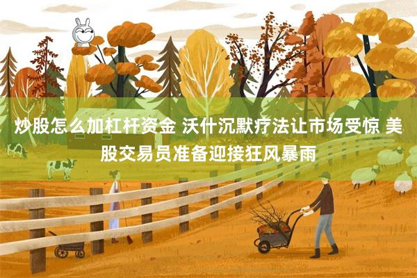 炒股怎么加杠杆资金 沃什沉默疗法让市场受惊 美股交易员准备迎接狂风暴雨