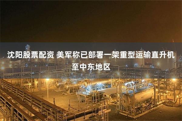 沈阳股票配资 美军称已部署一架重型运输直升机至中东地区