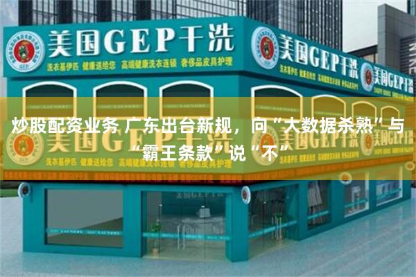炒股配资业务 广东出台新规，向“大数据杀熟”与“霸王条款”说“不”